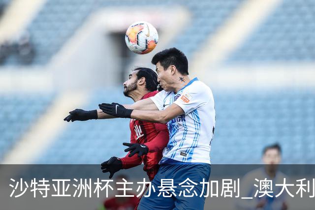 沙特亚洲杯主办悬念加剧 澳大利亚或将接棒